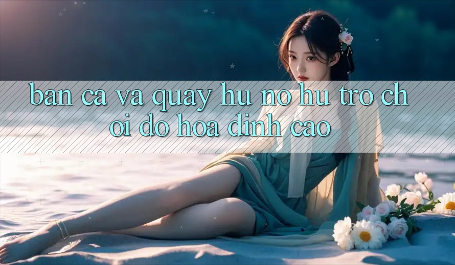 Bắn Cá Và Quay Hũ (Nổ hũ Trò chơi) Đồ Họa Đỉnh Cao