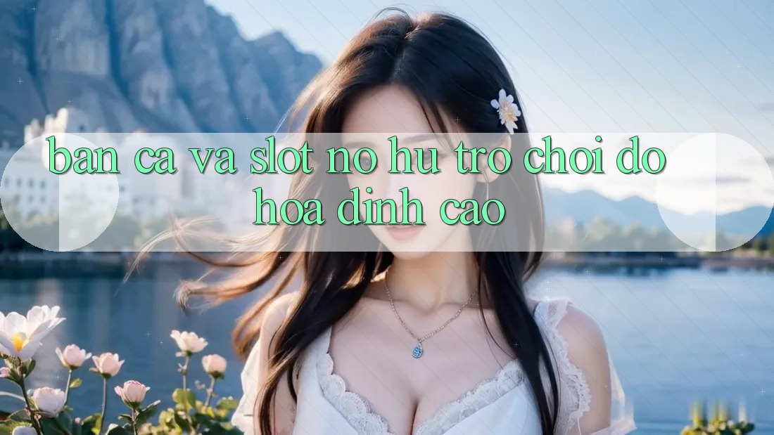 Bắn Cá Và Slot (Nổ hũ Trò chơi) Đồ Họa Đỉnh cao