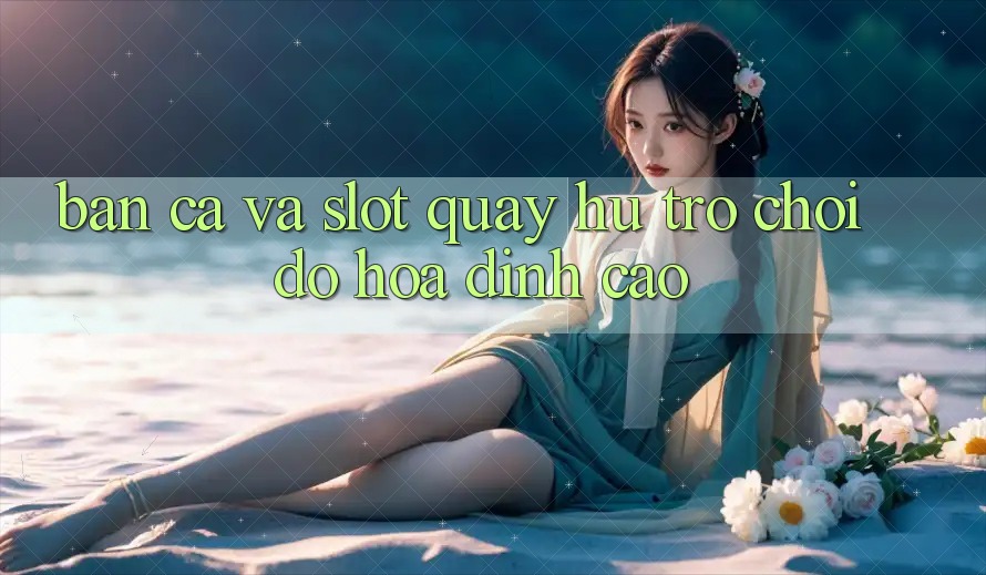 Bắn Cá Và Slot (Quay hũ Trò chơi) Đồ Họa Đỉnh Cao