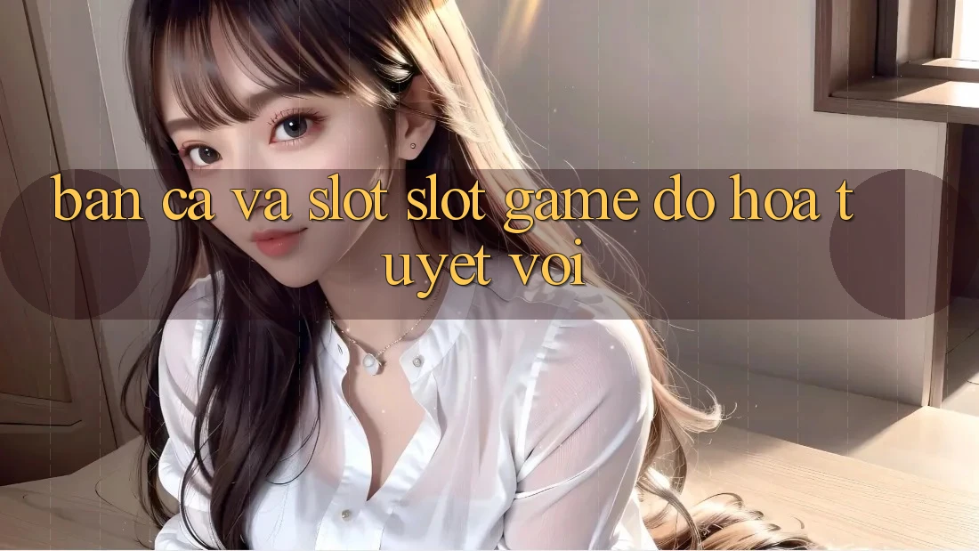 Bắn Cá Và Slot (Slot Game) Đồ Họa Tuyệt vời
