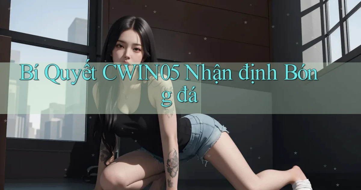 bí quyết cwin05 nhận định bóng đá