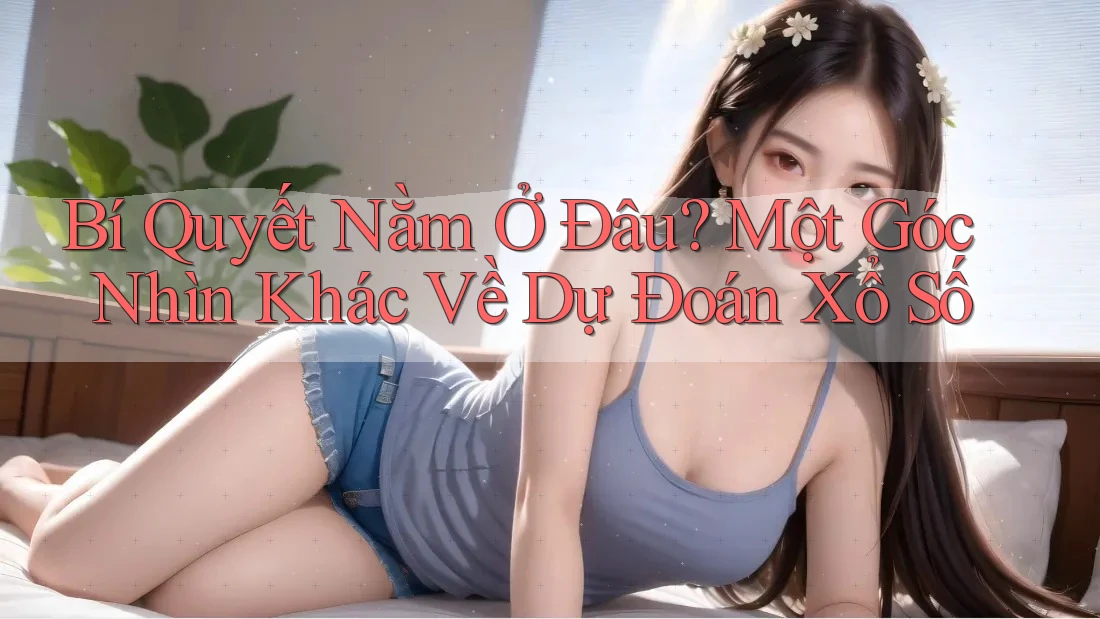 Bí Quyết Nằm Ở Đâu? Một Góc Nhìn Khác Về Dự Đoán Xổ Số