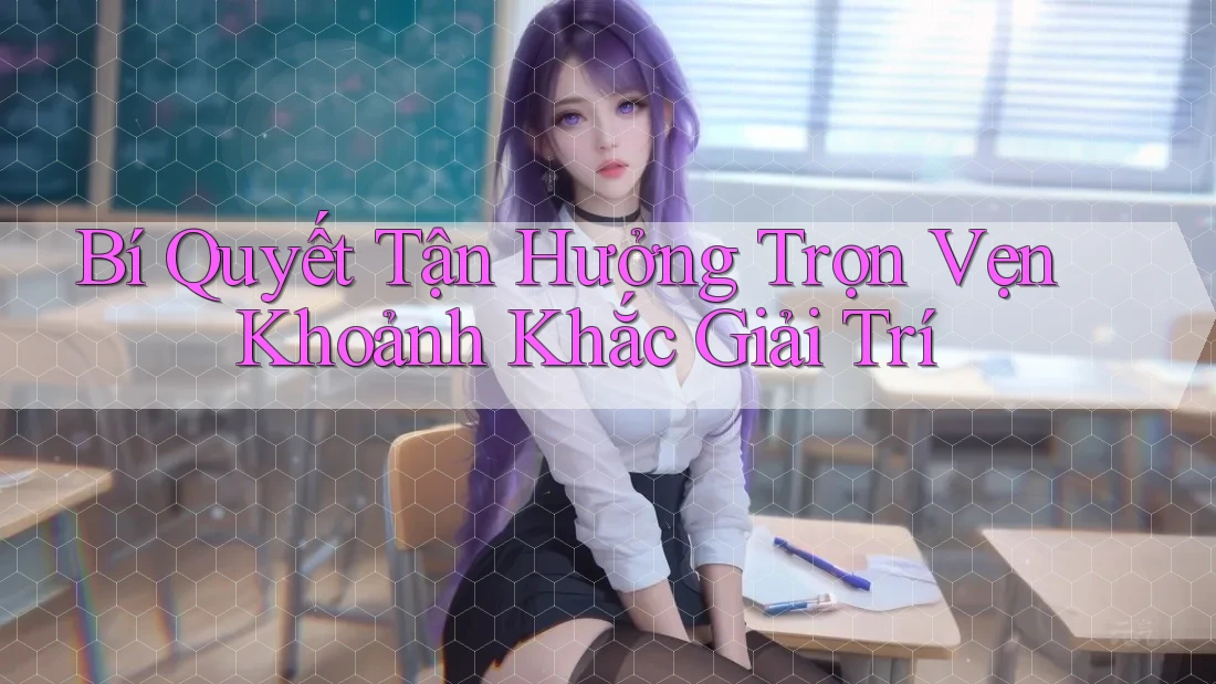Bí Quyết Tận Hưởng Trọn Vẹn Khoảnh Khắc Giải Trí