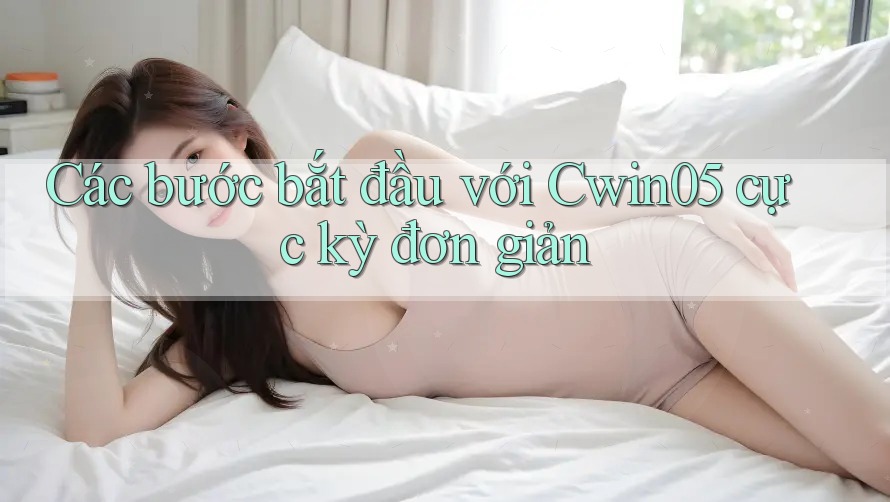Các bước bắt đầu với Cwin05 cực kỳ đơn giản