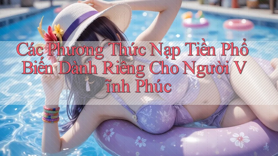 Các Phương Thức Nạp Tiền Phổ Biến Dành Riêng Cho Người Vĩnh Phúc