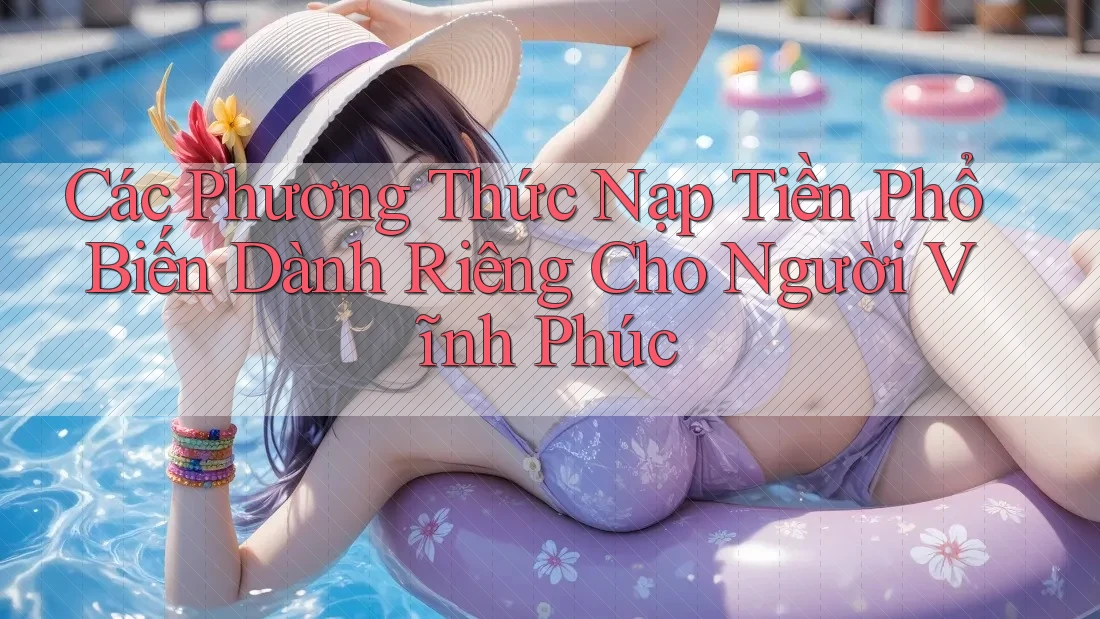 Các Phương Thức Nạp Tiền Phổ Biến Dành Riêng Cho Người Vĩnh Phúc