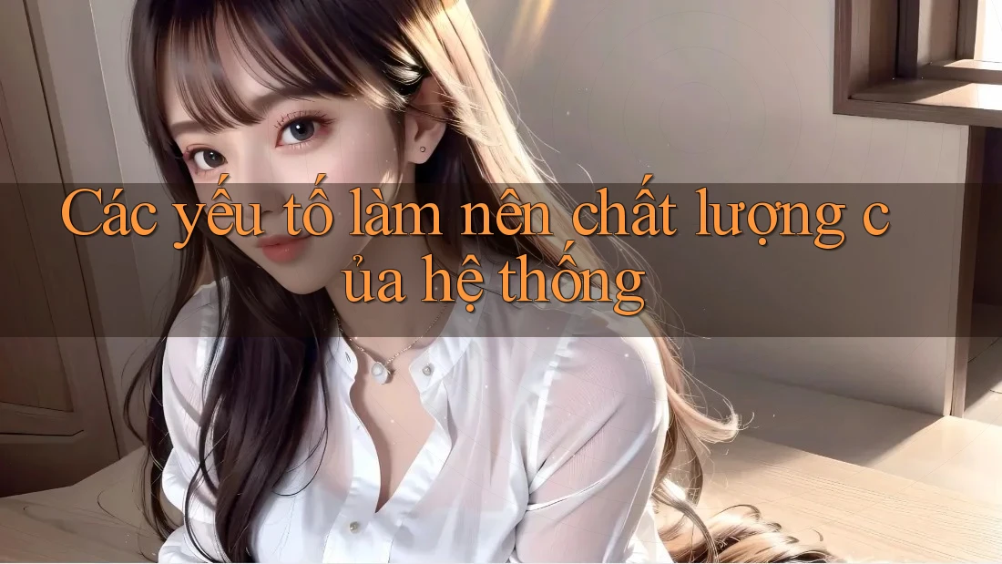 Các yếu tố làm nên chất lượng của hệ thống