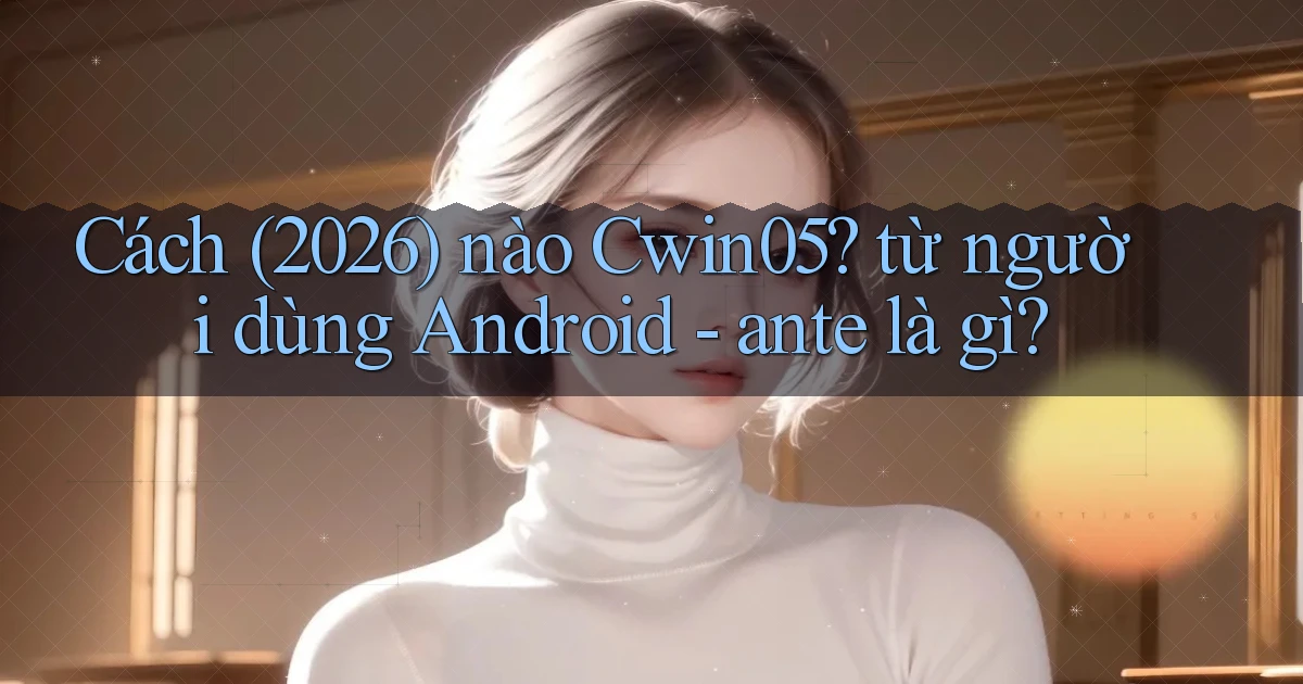Cách (2026) nào Cwin05 từ người dùng Android   ante là gì
