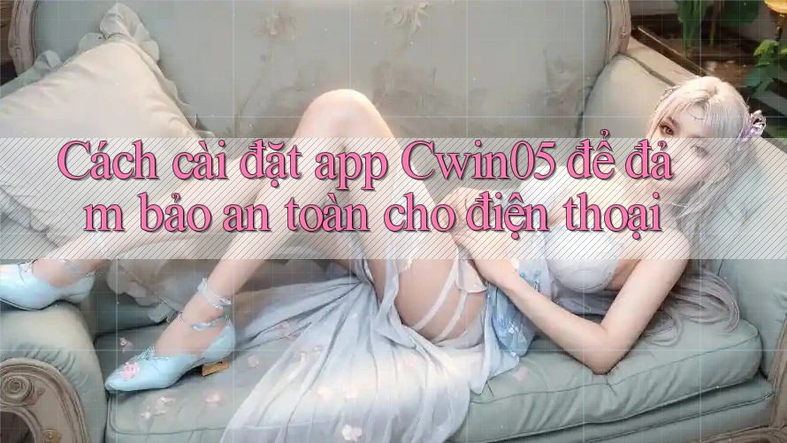 Cách cài đặt app Cwin05 để đảm bảo an toàn cho điện thoại