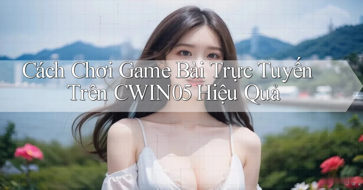 cách chơi game bài trực tuyến trên cwin05 hiệu quả