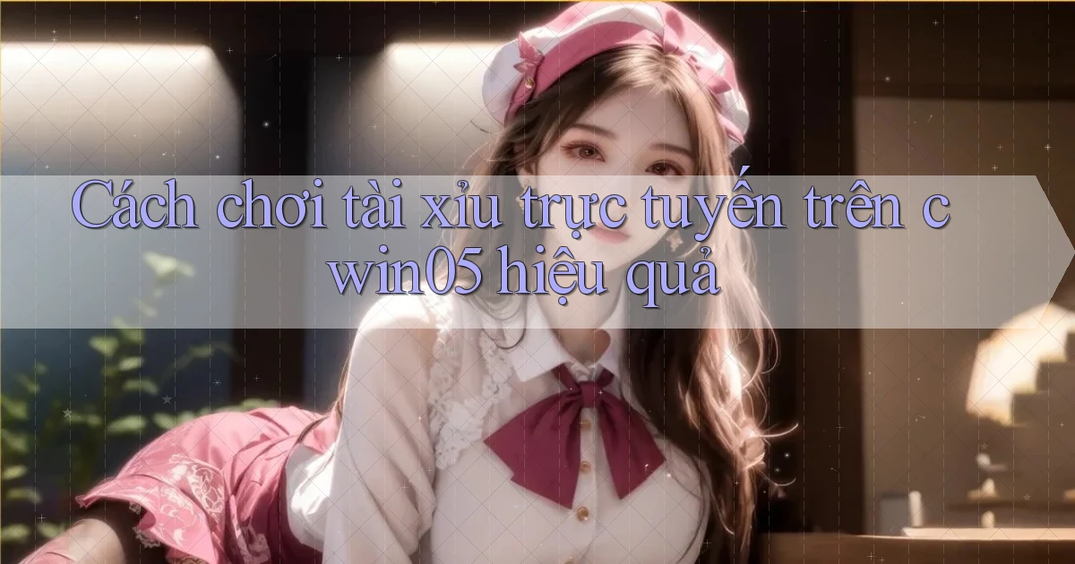 cách chơi tài xỉu trực tuyến trên cwin05 hiệu quả