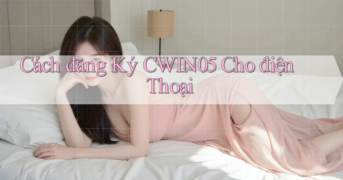 cách đăng ký cwin05 cho điện thoại