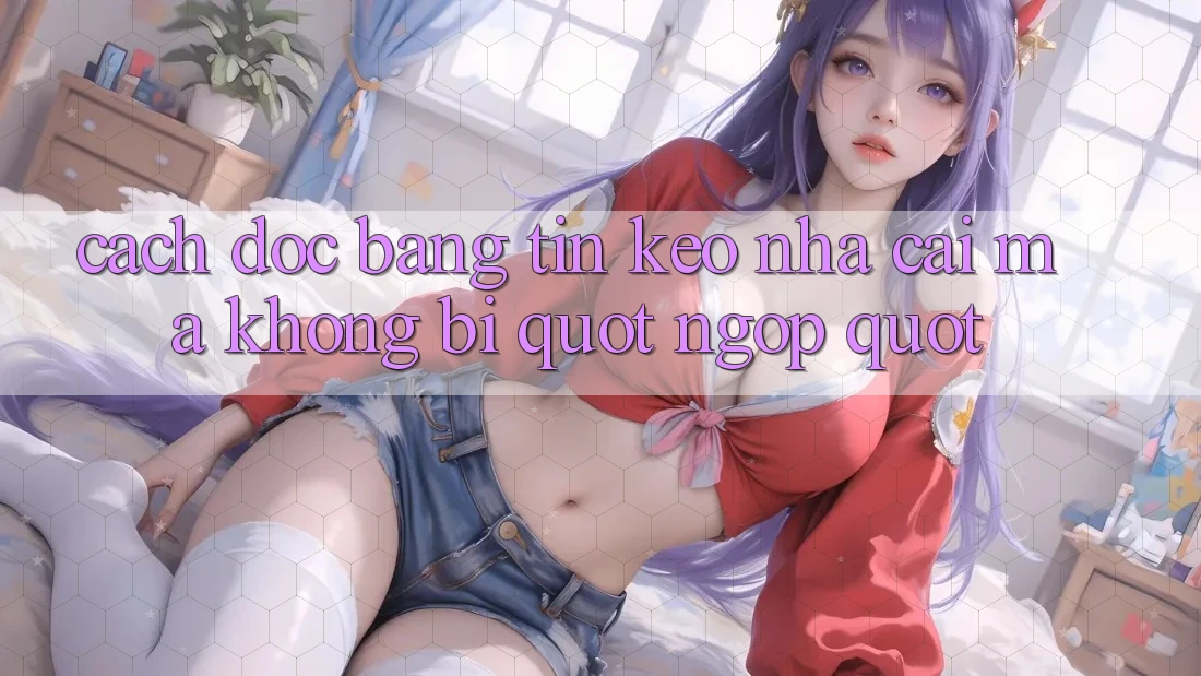 Cách đọc bảng tin kèo nhà cái mà không bị " ngợp"