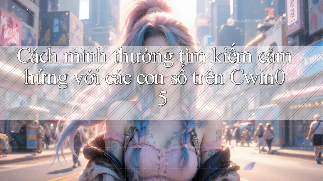 Cách mình thường tìm kiếm cảm hứng với các con số trên Cwin05