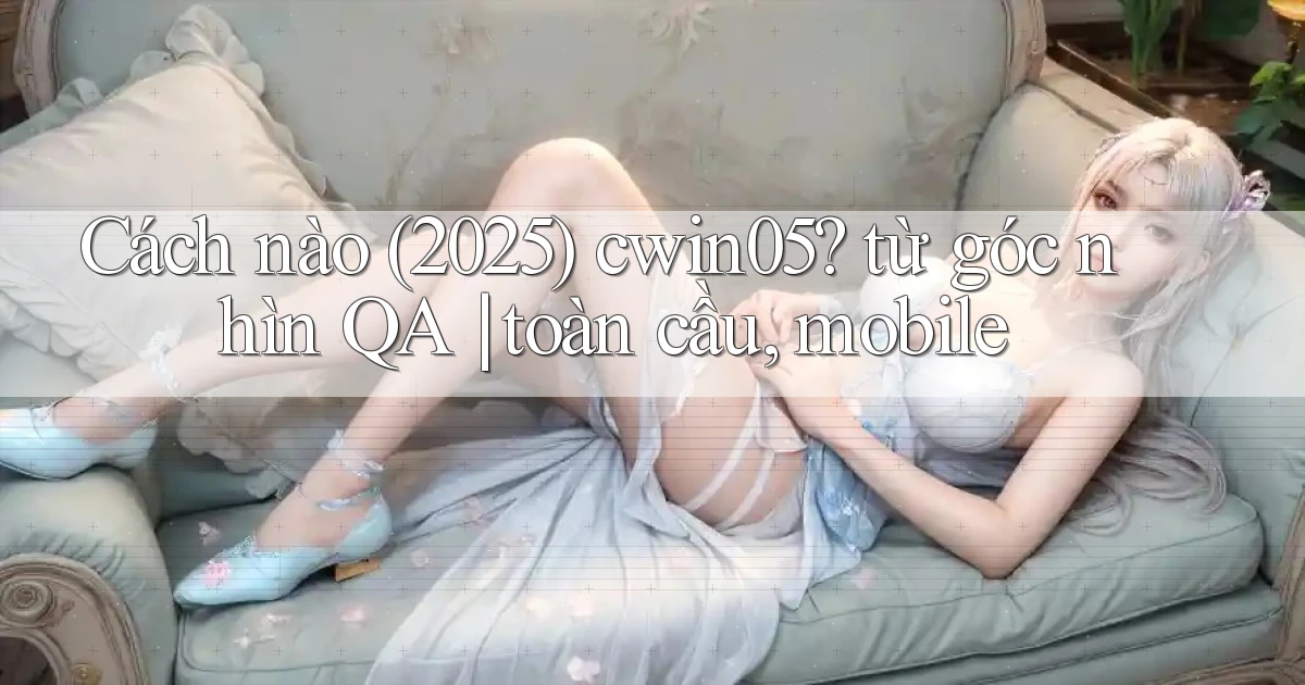 Cách nào (2025) cwin05 từ góc nhìn QA toàn cầu, mobile