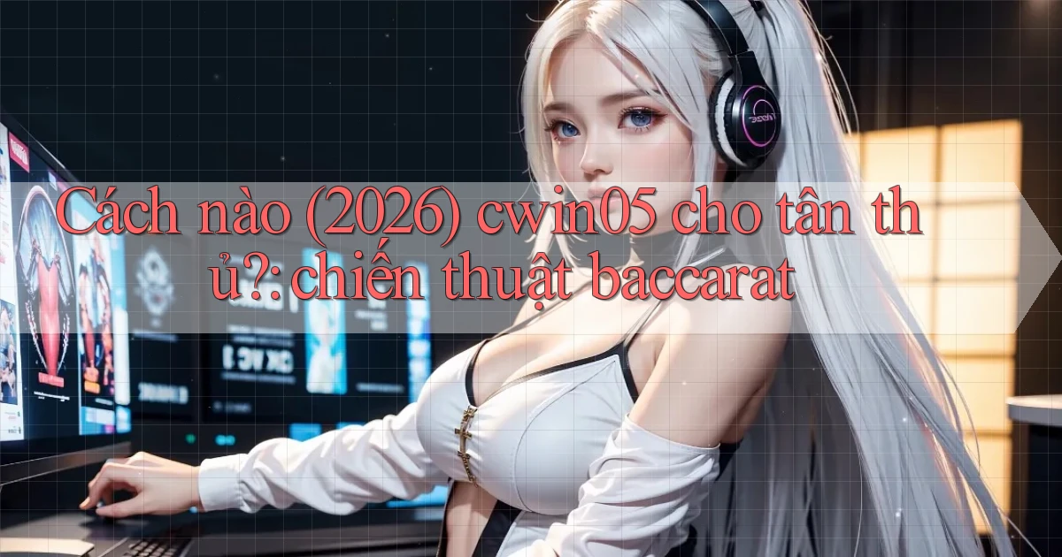 Cách nào (2026) cwin05 cho tân thủ chiến thuật baccarat