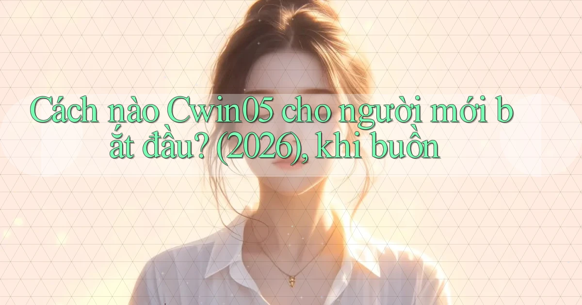 Cách nào Cwin05 cho người mới bắt đầu (2026), khi buồn