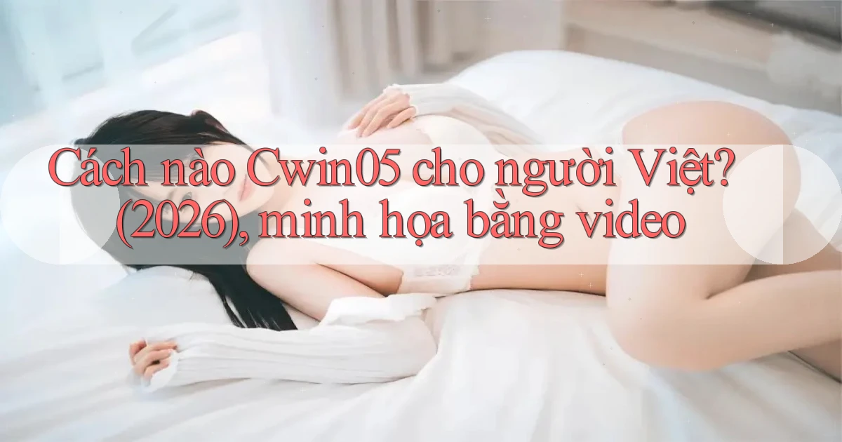 Cách nào Cwin05 cho người Việt (2026), minh họa bằng video