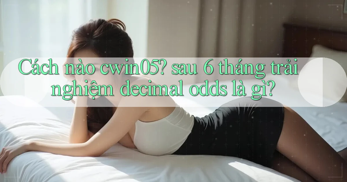 Cách nào cwin05 sau 6 tháng trải nghiệm decimal odds là gì