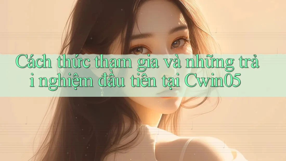 Cách thức tham gia và những trải nghiệm đầu tiên tại Cwin05