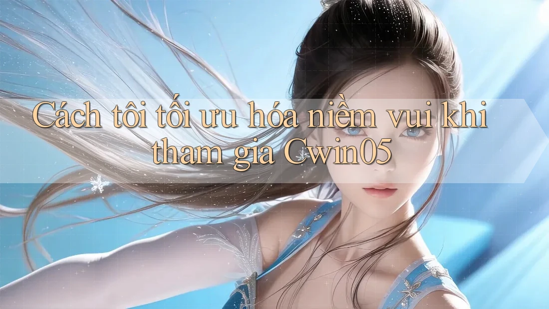 Cách tôi tối ưu hóa niềm vui khi tham gia Cwin05
