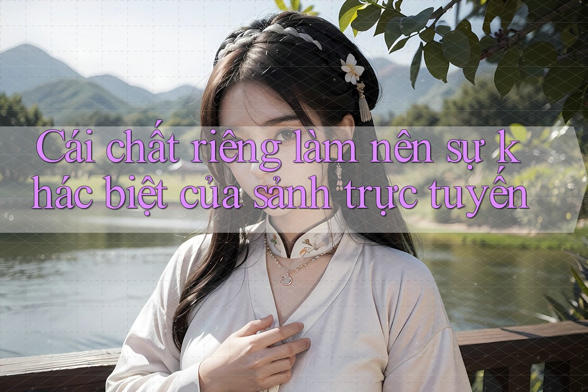 Cái chất riêng làm nên sự khác biệt của sảnh trực tuyến
