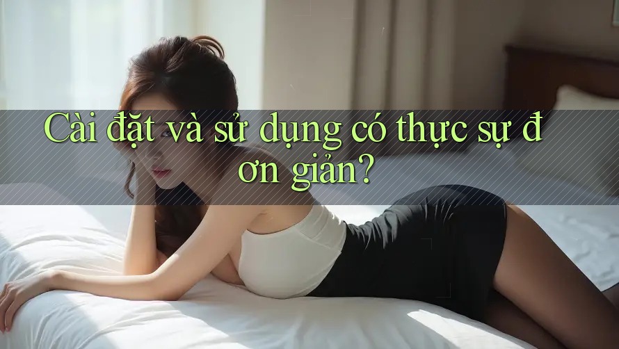 Cài đặt và sử dụng có thực sự đơn giản?