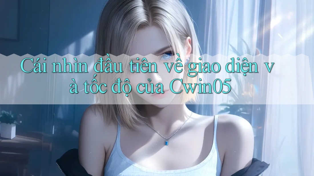 Cái nhìn đầu tiên về giao diện và tốc độ của Cwin05