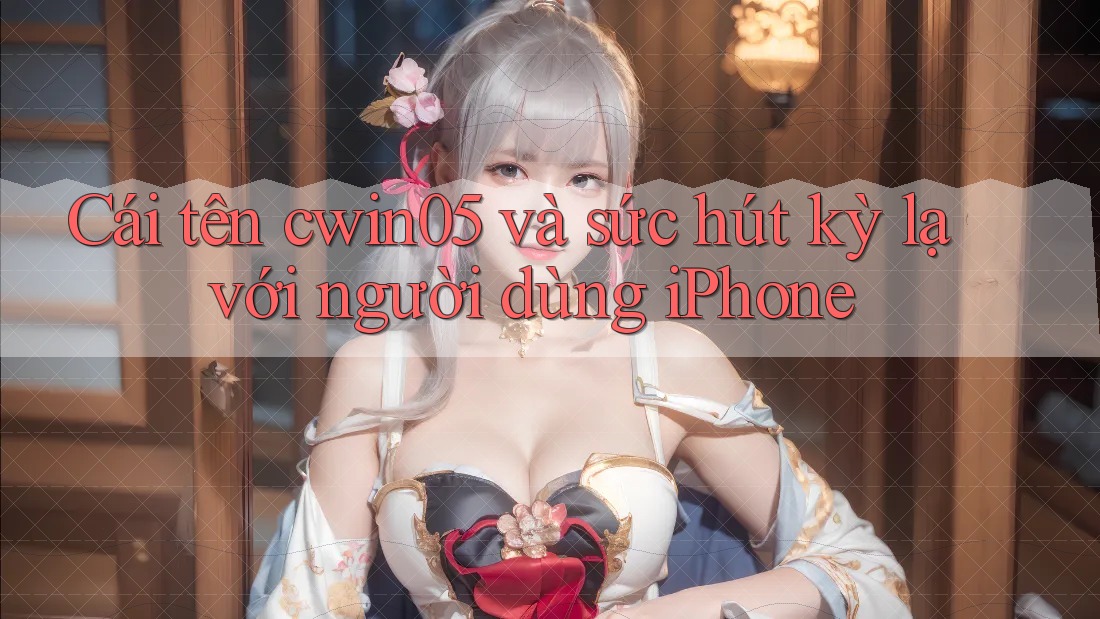 Cái tên cwin05 và sức hút kỳ lạ với người dùng iPhone