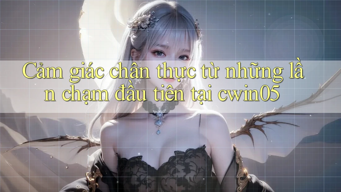 Cảm giác chân thực từ những lần chạm đầu tiên tại cwin05