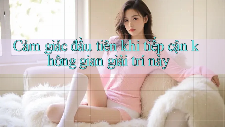 Cảm giác đầu tiên khi tiếp cận không gian giải trí này