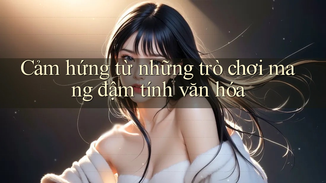 Cảm hứng từ những trò chơi mang đậm tính văn hóa