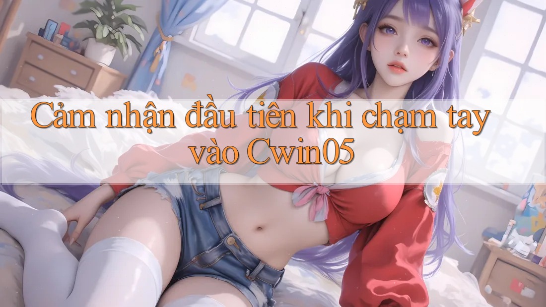 Cảm nhận đầu tiên khi chạm tay vào Cwin05