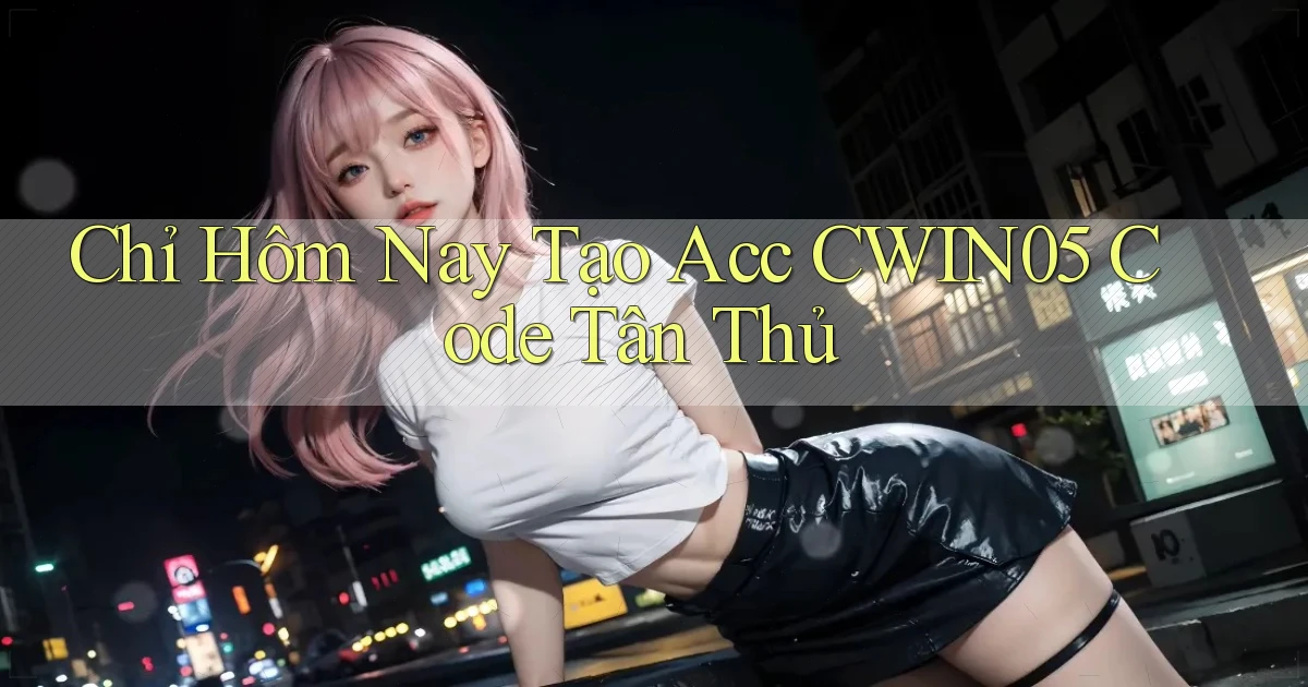 chỉ hôm nay tạo acc cwin05 code tân thủ