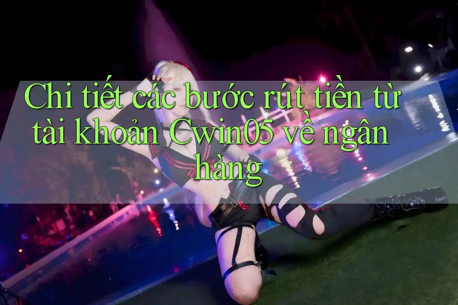 Chi tiết các bước rút tiền từ tài khoản Cwin05 về ngân hàng