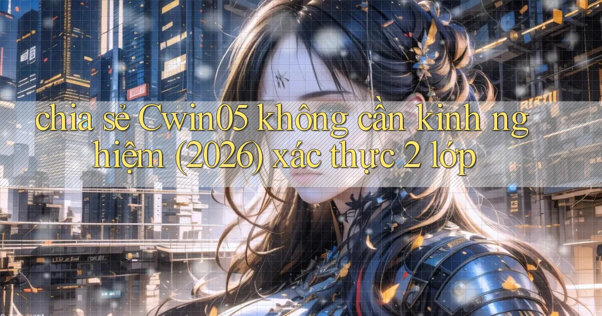 chia sẻ Cwin05 không cần kinh nghiệm (2026) xác thực 2 lớp