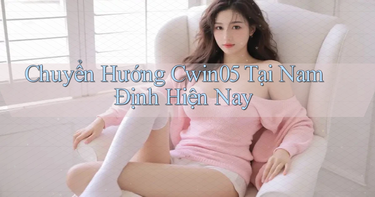 chuyển hướng cwin05 tại Nam Định hiện nay