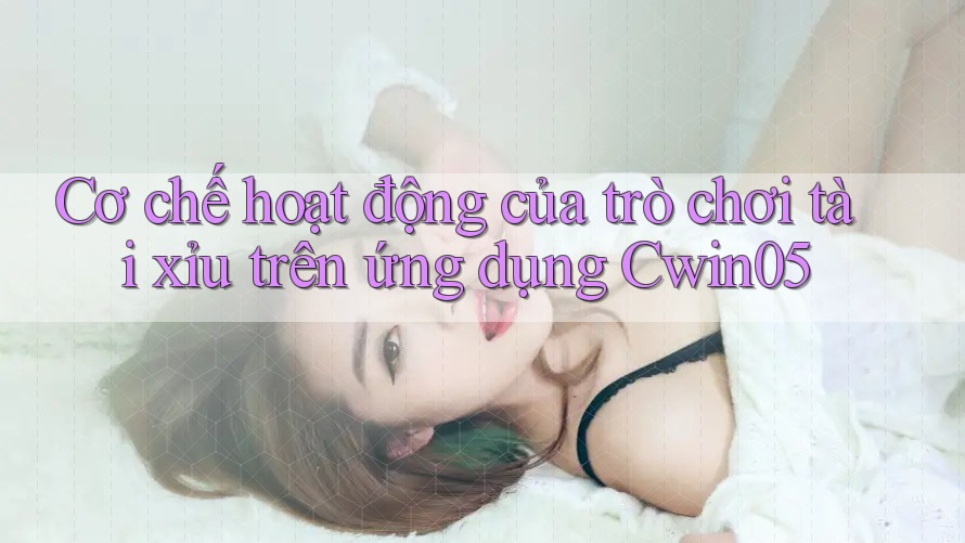 Cơ chế hoạt động của trò chơi tài xỉu trên ứng dụng Cwin05