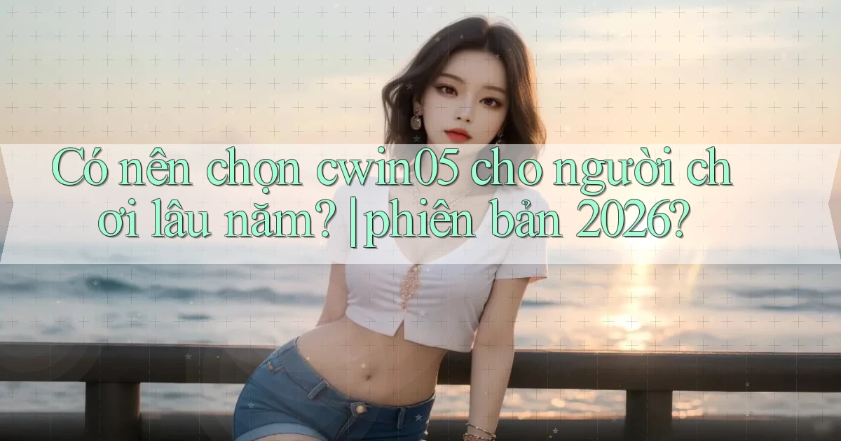 Có nên chọn cwin05 cho người chơi lâu năm phiên bản 2026