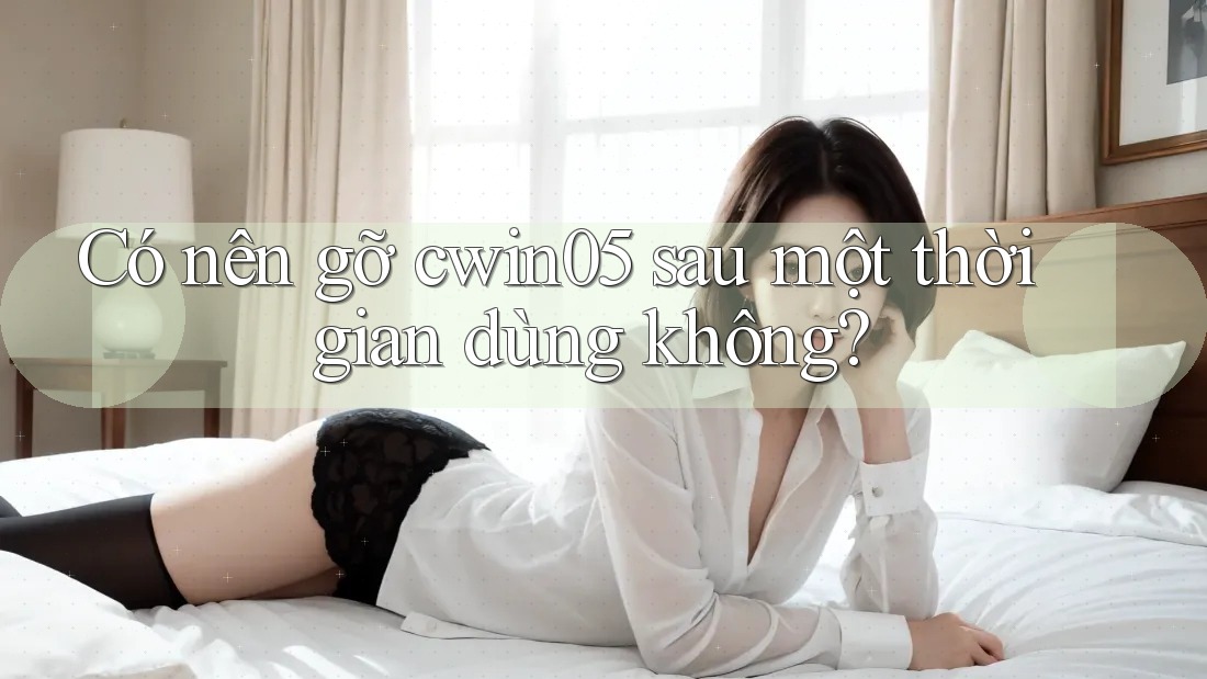 Có nên gỡ cwin05 sau một thời gian dùng không?