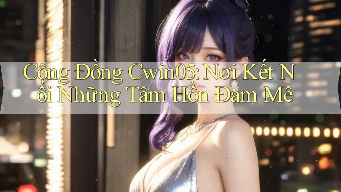 Cộng Đồng Cwin05: Nơi Kết Nối Những Tâm Hồn Đam Mê