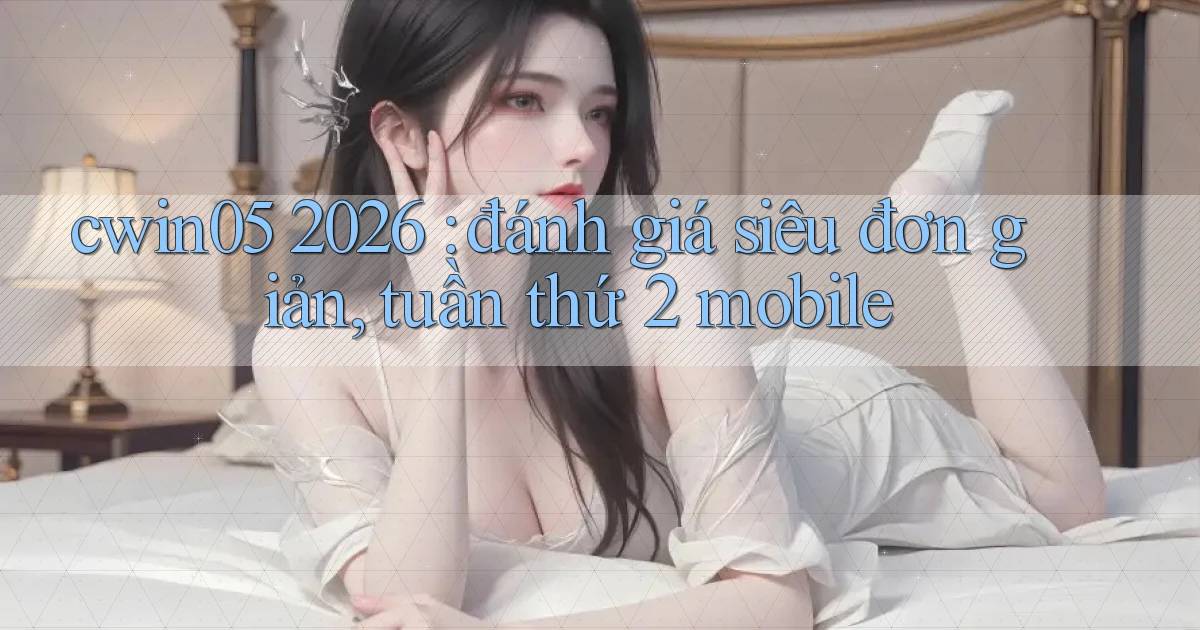 cwin05 2026 đánh giá siêu đơn giản, tuần thứ 2 mobile