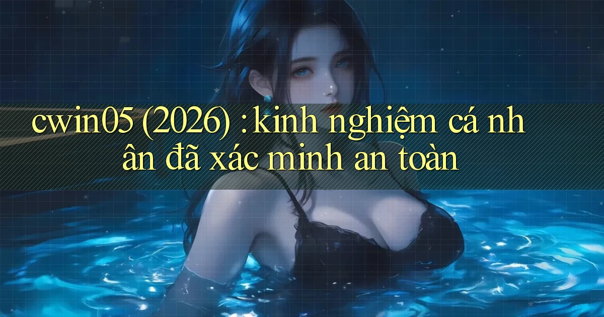 cwin05 (2026) kinh nghiệm cá nhân đã xác minh an toàn