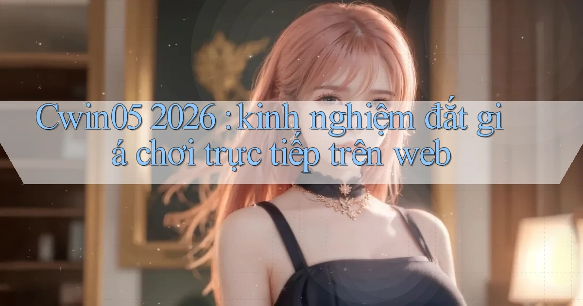 Cwin05 2026 kinh nghiệm đắt giá chơi trực tiếp trên web