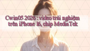 Cwin05 2026 video trải nghiệm trên iPhone 16, chip MediaTek