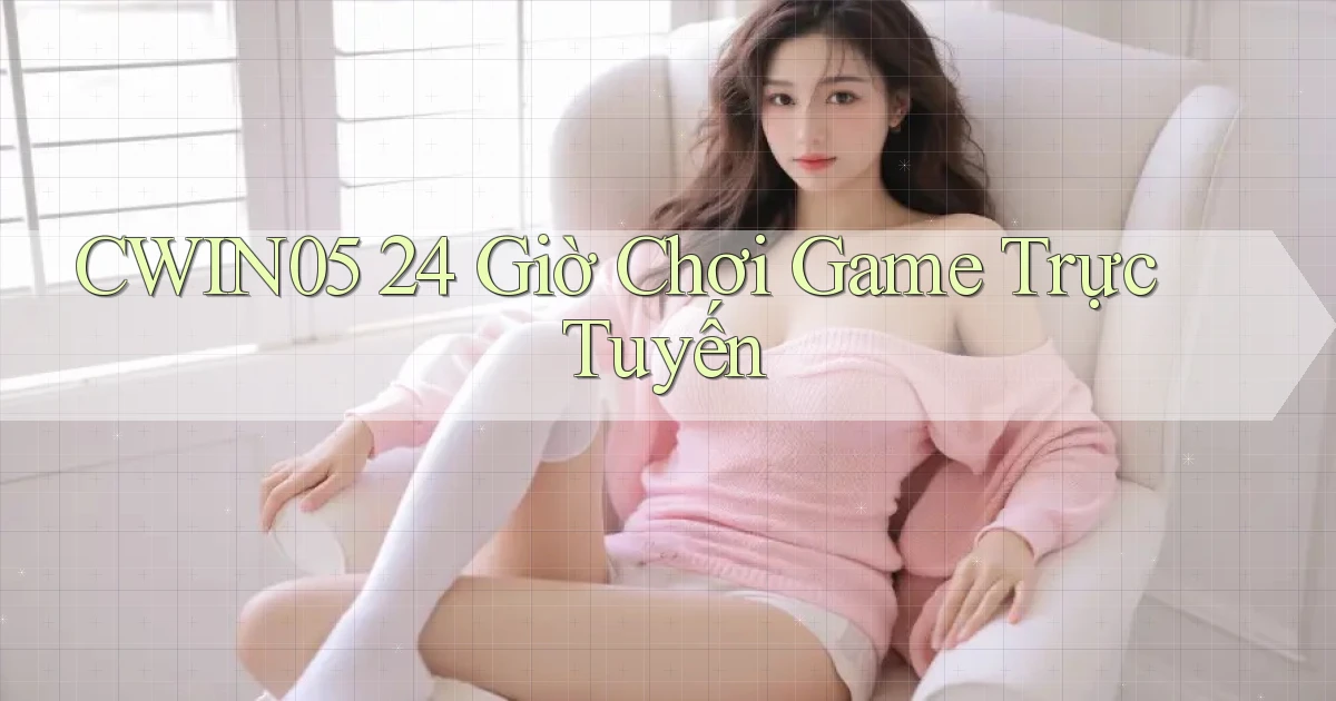cwin05 24 giờ chơi game trực tuyến