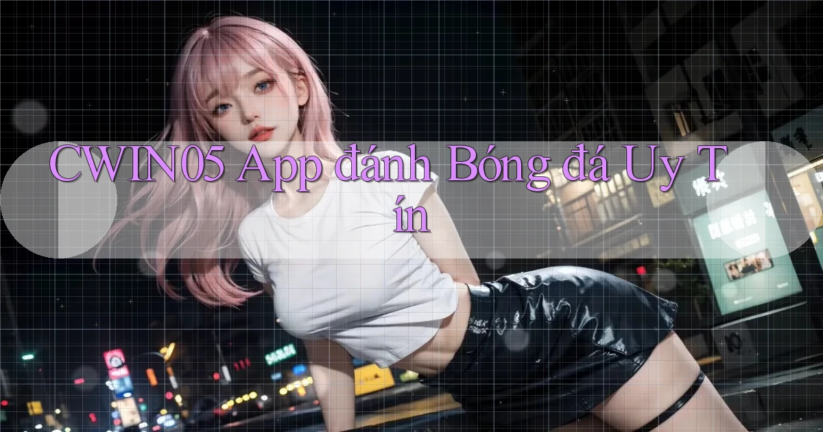 cwin05 app đánh bóng đá uy tín