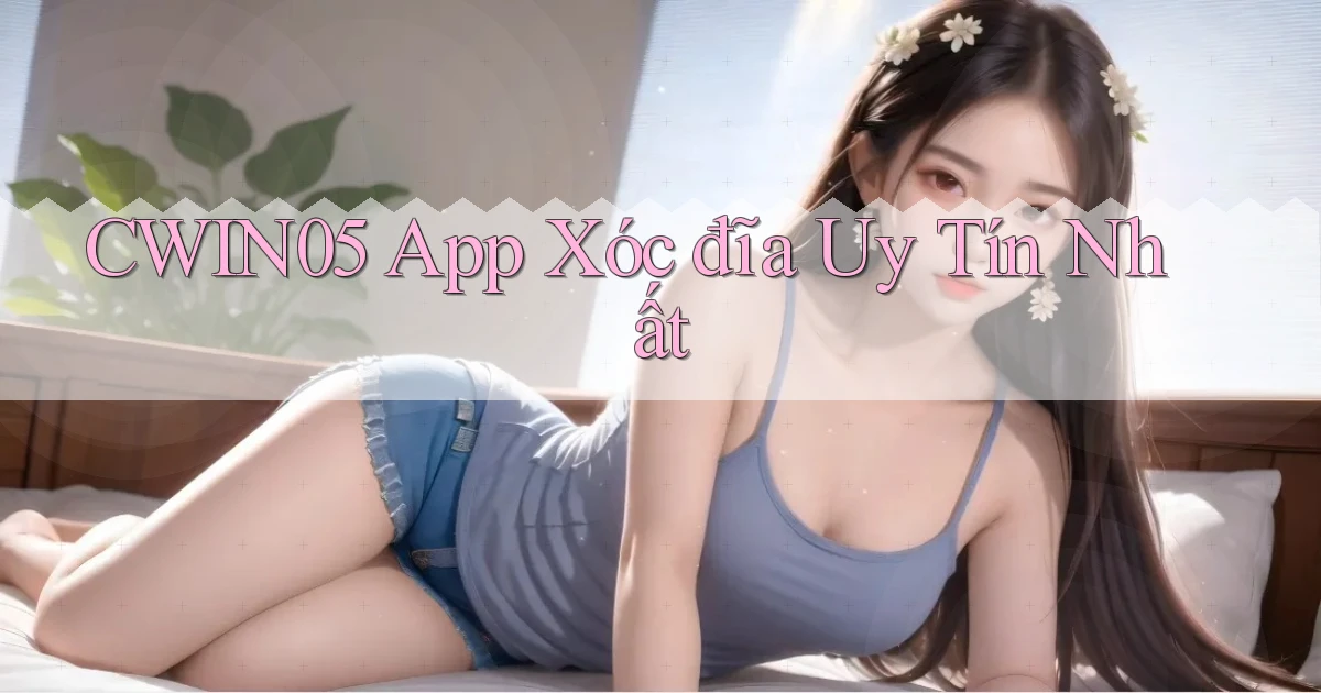 cwin05 app xóc đĩa uy tín nhất