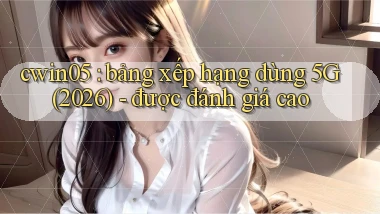 cwin05 bảng xếp hạng dùng 5G (2026)   được đánh giá cao