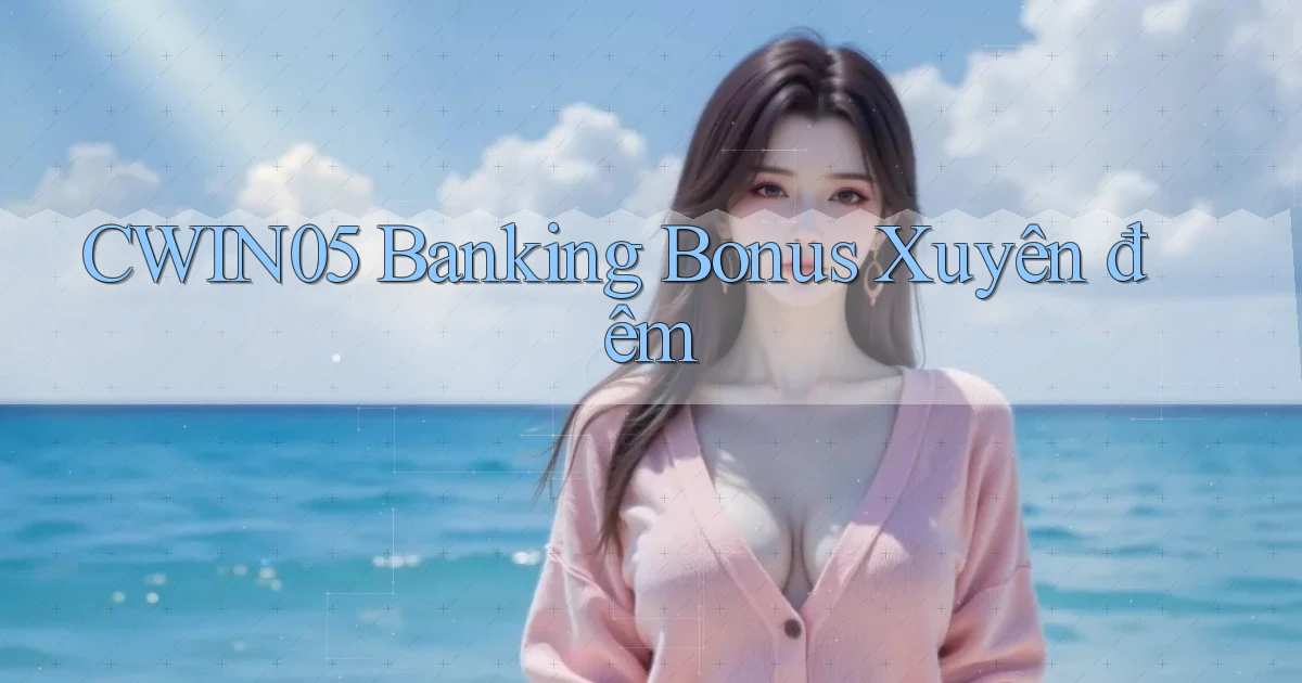 cwin05 banking bonus xuyên đêm